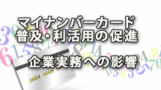 マイナンバーカードの普及・利活用の促進と企業実務への影響