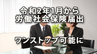 令和2年1月から労働社会保険の届出がワンストップで可能に