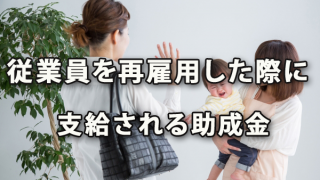 カムバック支援助成金（育児や介護等で退職した従業員を再雇用した際に支給