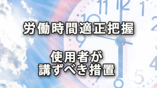 労働時間の適正把握のため使用者が講ずべき措置