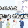 iDeCoなど企業年金の対象者拡大～社会保障審議会で検討