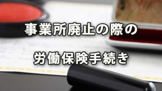 事業所を廃止する場合の労働保険手続き