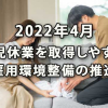 2022年4月 育児休業を取得しやすい雇用環境整備の推進