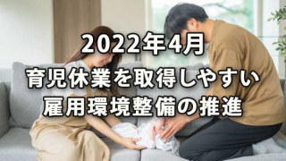 2022年4月 育児休業を取得しやすい雇用環境整備の推進