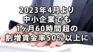 2023年4月より中小企業でも1ヶ月60時間超の割増賃金率50％以上に