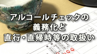 アルコールチェックの義務化と直行・直帰時等の取扱い