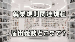 就業規則関連規程はどこまで労働基準監督署に届出義務があるか