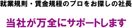 就業規則・賃金規程の制定や見直しのプロをお探しの社長　当社が安く正確に的確にサポートします